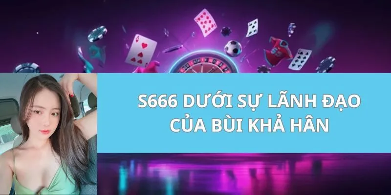 S666 dưới sự lãnh đạo của Bùi Khả Hân