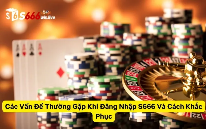 Các Vấn Đề Thường Gặp Khi Đăng Nhập S666 Và Cách Khắc Phục