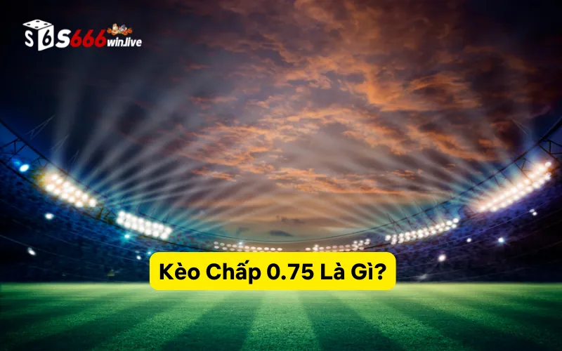 Kèo Chấp 0.75 Là Gì?