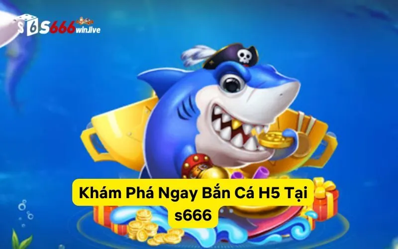 Khám Phá Ngay Bắn Cá H5 Tại s666