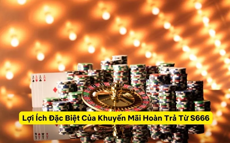 Lợi Ích Đặc Biệt Của Khuyến Mãi Hoàn Trả Từ S666