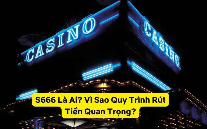 S666 Là Ai? Vì Sao Quy Trình Rút Tiền Quan Trọng?