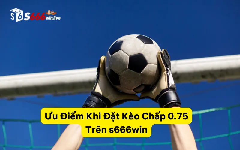 Ưu Điểm Khi Đặt Kèo Chấp 0.75 Trên s666win