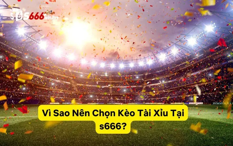 Vì Sao Nên Chọn Kèo Tài Xỉu Tại s666?